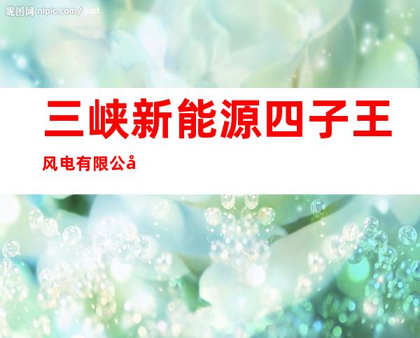 三峡新能源四子王风电有限公司