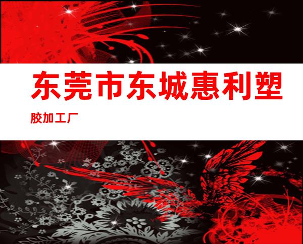 东莞市东城惠利塑胶加工厂