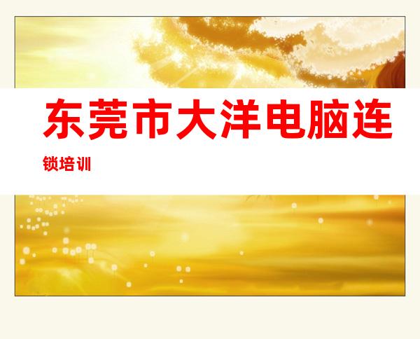 东莞市大洋电脑连锁培训