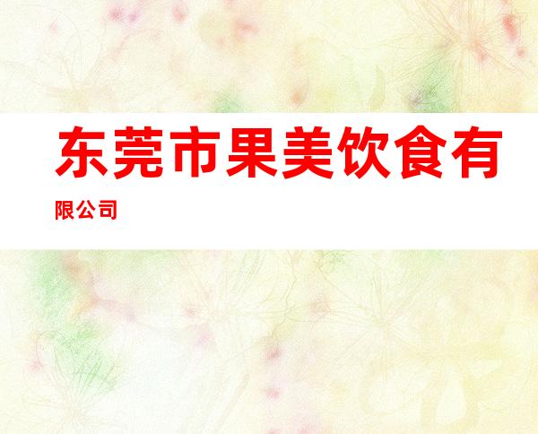 东莞市果美饮食有限公司