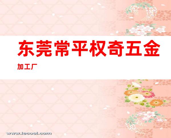 东莞常平权奇五金加工厂