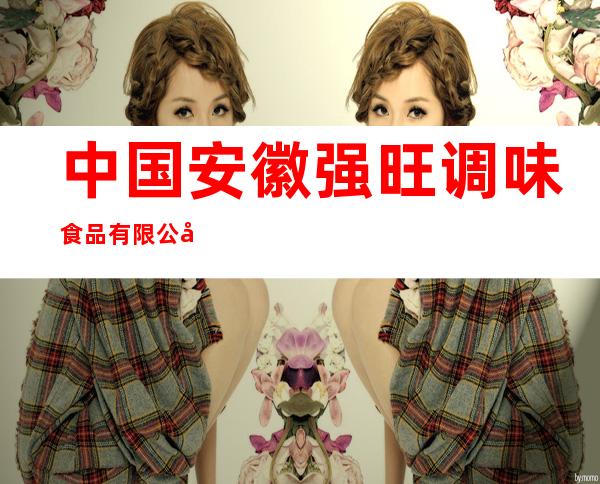 中国安徽强旺调味食品有限公司