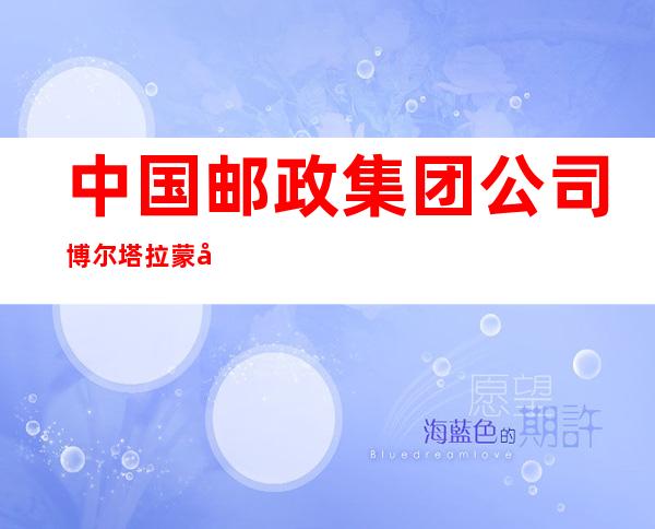 中国邮政集团公司博尔塔拉蒙古自治州分公司博州邮购音像报刊发行分局