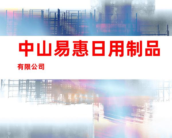 中山易惠日用制品有限公司