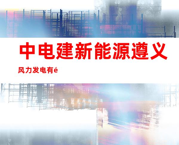 中电建新能源遵义风力发电有限责任公司