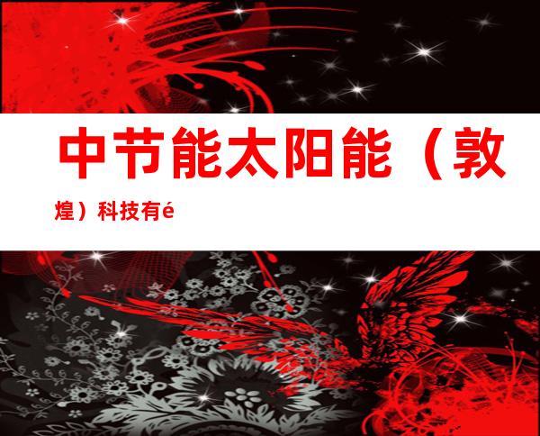 中节能太阳能（敦煌）科技有限公司