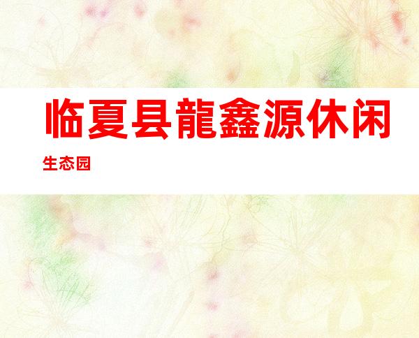 临夏县龍鑫源休闲生态园