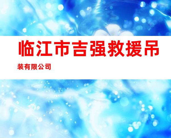 临江市吉强救援吊装有限公司