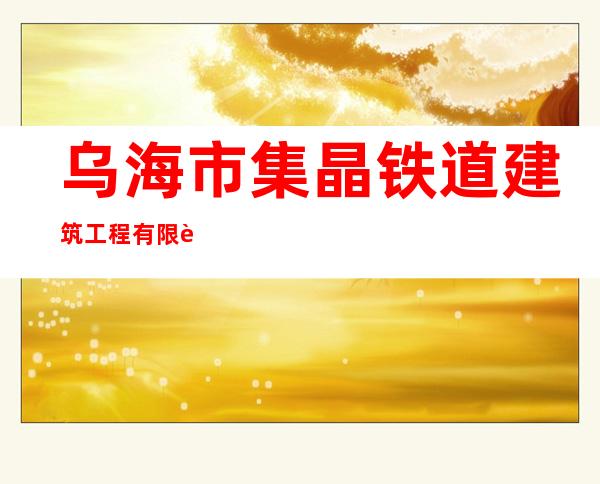 乌海市集晶铁道建筑工程有限责任公司