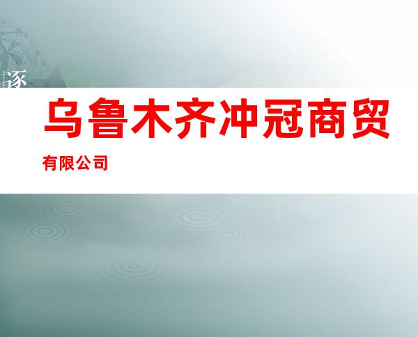 乌鲁木齐冲冠商贸有限公司