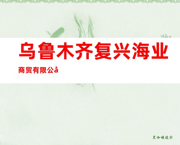 乌鲁木齐复兴海业商贸有限公司