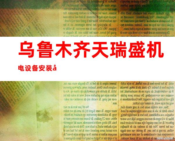 乌鲁木齐天瑞盛机电设备安装工程有限公司