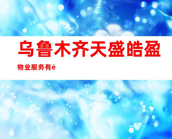 乌鲁木齐天盛皓盈物业服务有限公司