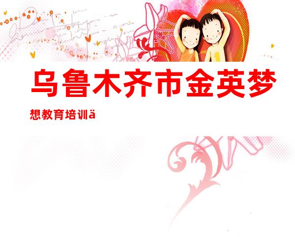 乌鲁木齐市金英梦想教育培训中心有限公司