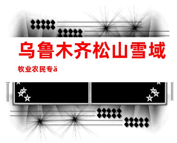 乌鲁木齐松山雪域牧业农民专业合作社