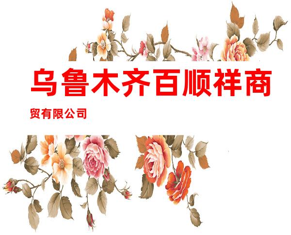 乌鲁木齐百顺祥商贸有限公司