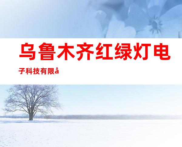 乌鲁木齐红绿灯电子科技有限公司