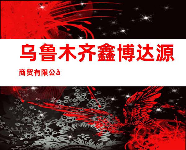 乌鲁木齐鑫博达源商贸有限公司