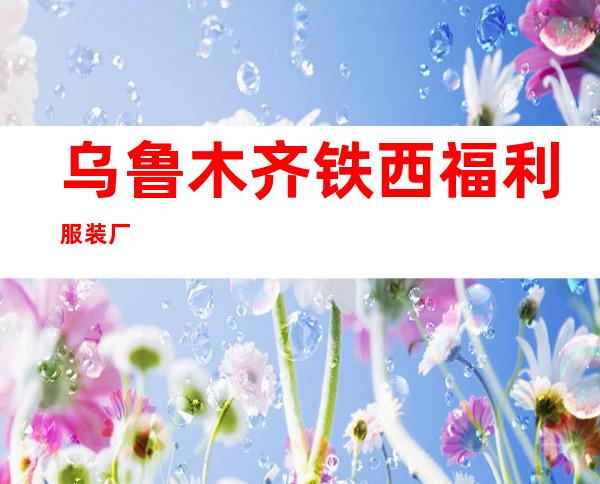 乌鲁木齐铁西福利服装厂