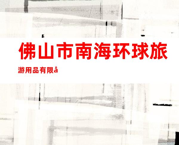 佛山市南海环球旅游用品有限公司