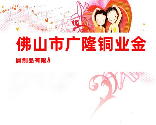 佛山市广隆铜业金属制品有限公司