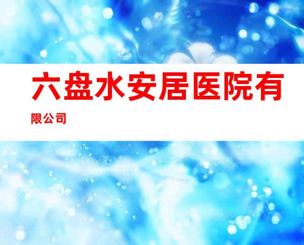 六盘水安居医院有限公司