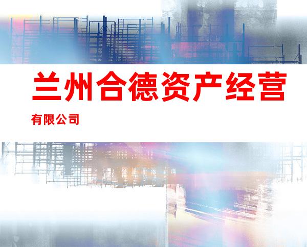 兰州合德资产经营有限公司