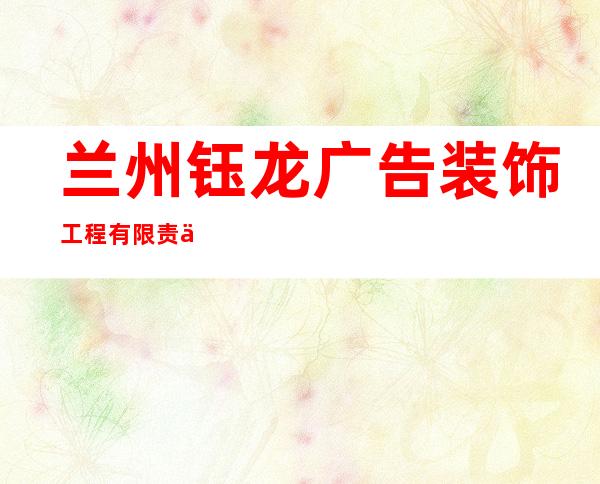 兰州钰龙广告装饰工程有限责任公司