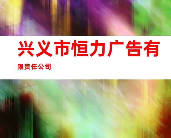 兴义市恒力广告有限责任公司