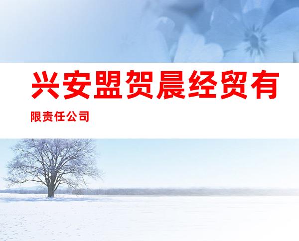 兴安盟贺晨经贸有限责任公司