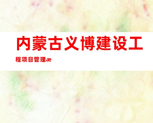 内蒙古义博建设工程项目管理有限公司