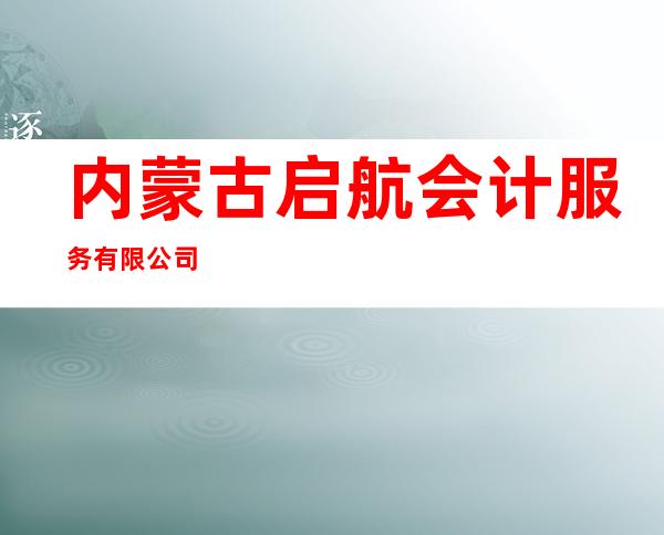 内蒙古启航会计服务有限公司