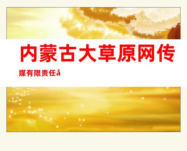 内蒙古大草原网传媒有限责任公司