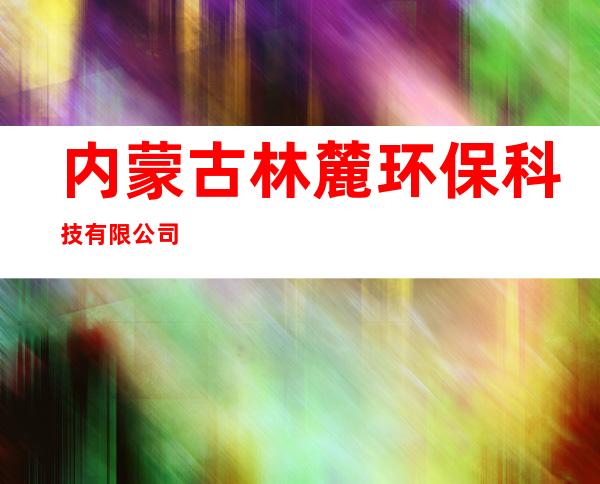 内蒙古林麓环保科技有限公司