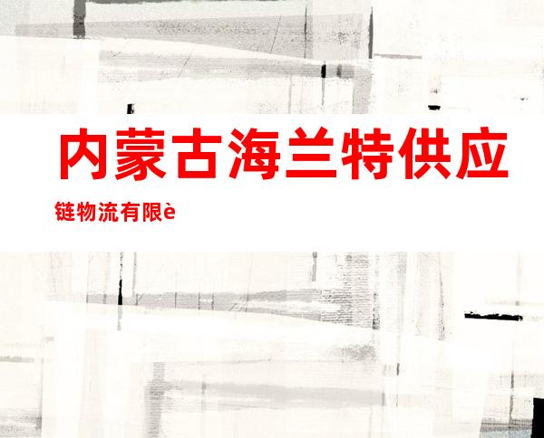 内蒙古海兰特供应链物流有限责任公司