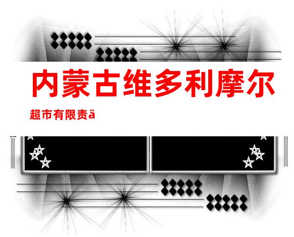 内蒙古维多利摩尔超市有限责任公司火车西站分店