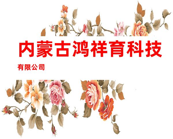 内蒙古鸿祥育科技有限公司