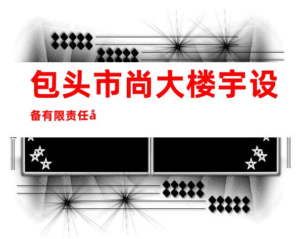 包头市尚大楼宇设备有限责任公司