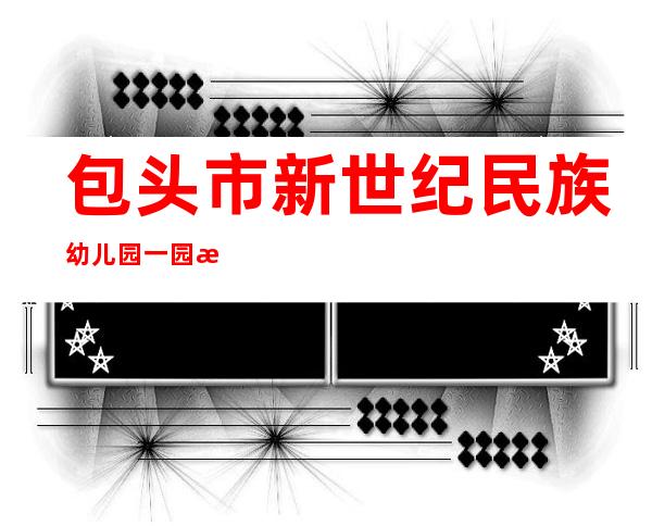 包头市新世纪民族幼儿园一园教育有限公司