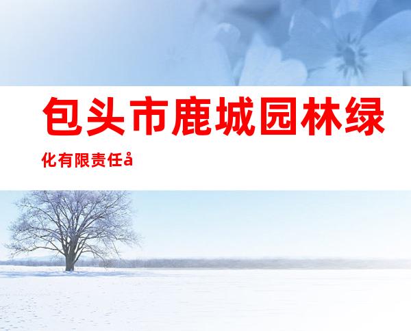 包头市鹿城园林绿化有限责任公司