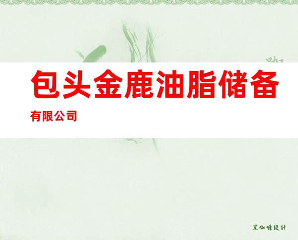 包头金鹿油脂储备有限公司