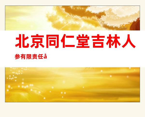 北京同仁堂吉林人参有限责任公司