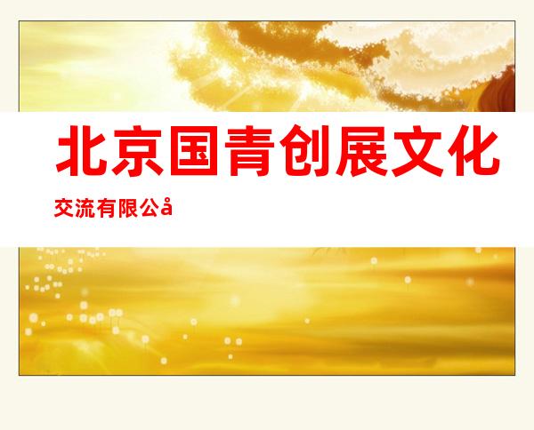 北京国青创展文化交流有限公司