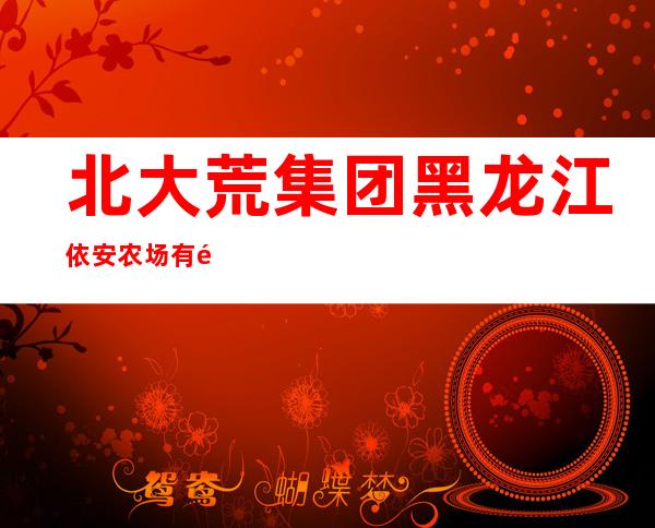 北大荒集团黑龙江依安农场有限公司