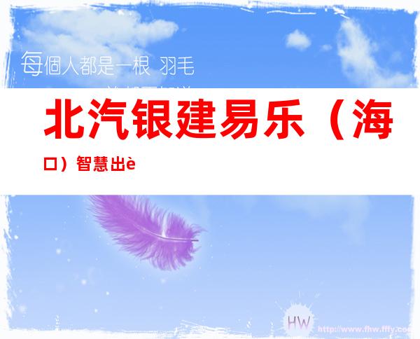 北汽银建易乐(海口)智慧出行科技有限公司