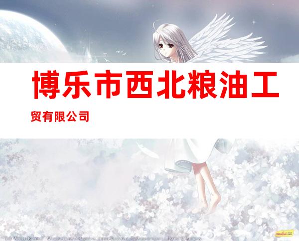 博乐市西北粮油工贸有限公司