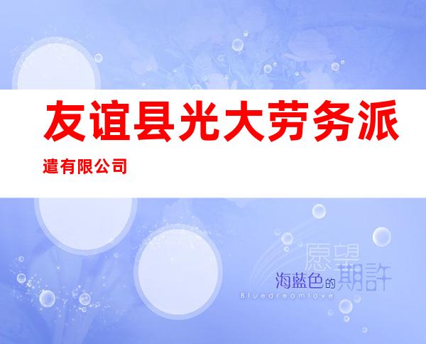 友谊县光大劳务派遣有限公司