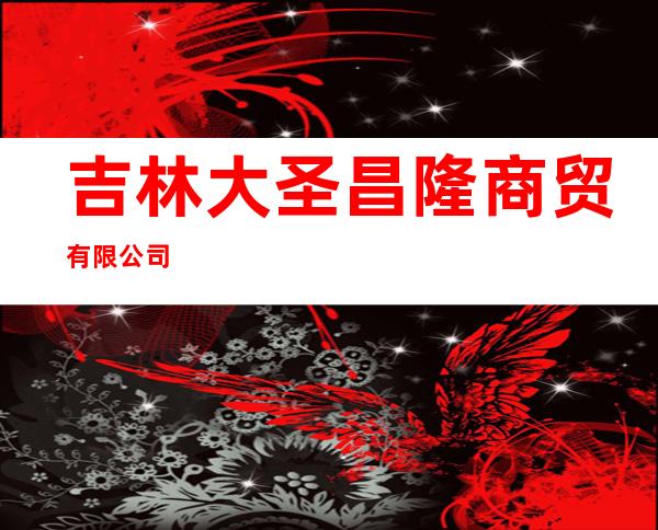 吉林大圣昌隆商贸有限公司