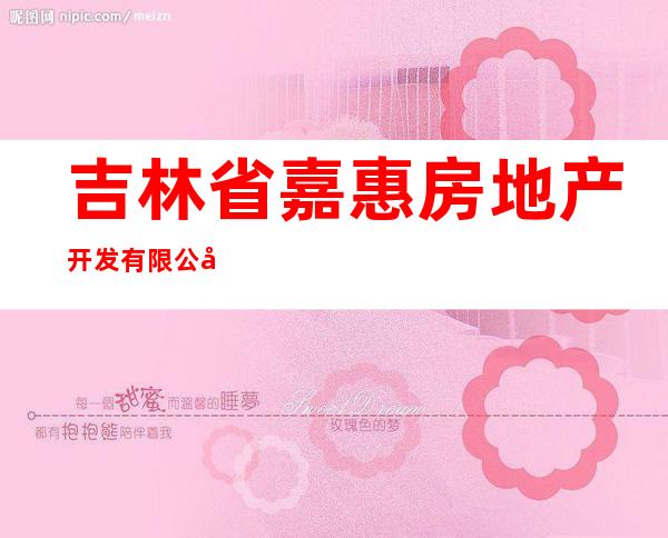 吉林省嘉惠房地产开发有限公司