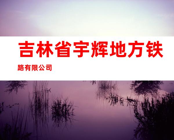 吉林省宇辉地方铁路有限公司